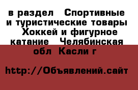  в раздел : Спортивные и туристические товары » Хоккей и фигурное катание . Челябинская обл.,Касли г.